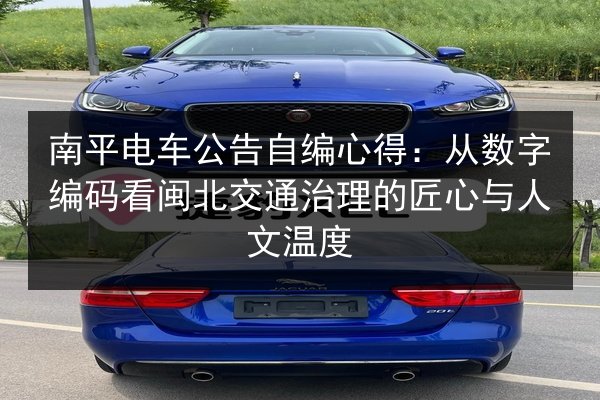 南平电车公告自编心得：从数字编码看闽北交通治理的匠心与人文温度 第2张