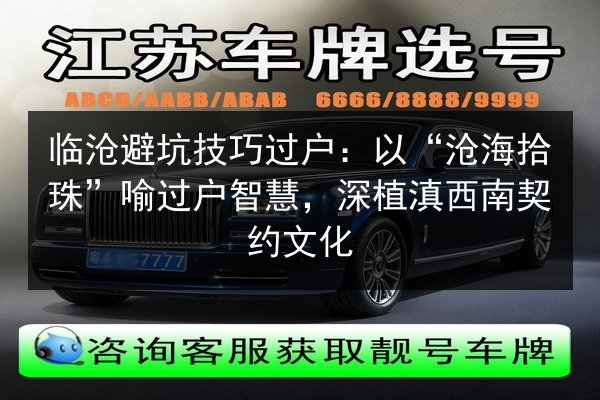 临沧避坑技巧过户：以“沧海拾珠”喻过户智慧，深植滇西南契约文化 第2张