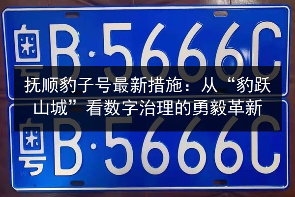 抚顺豹子号最新措施：从“豹跃山城”看数字治理的勇毅革新 第3张