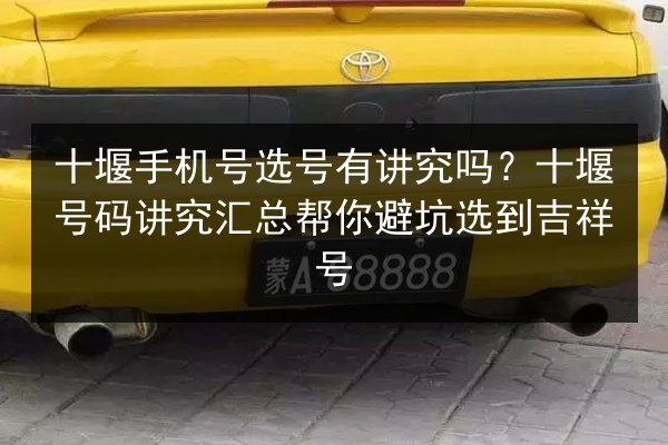 十堰手机号选号有讲究吗？十堰号码讲究汇总帮你避坑选到吉祥号