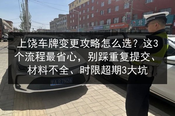 上饶车牌变更攻略怎么选？这3个流程最省心，别踩重复提交、材料不全、时限超期3大坑