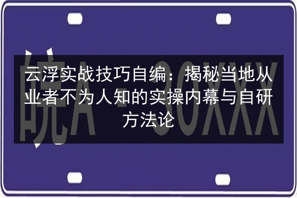 云浮实战技巧自编:揭秘当地从业者不为人知的实操内幕与自研方法论 第2张 云浮实战技巧自编:揭秘当地从业者不为人知的实操内幕与自研方法论 第2张