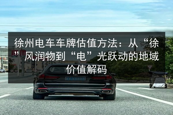 徐州电车车牌估值方法：从“徐”风润物到“电”光跃动的地域价值解码