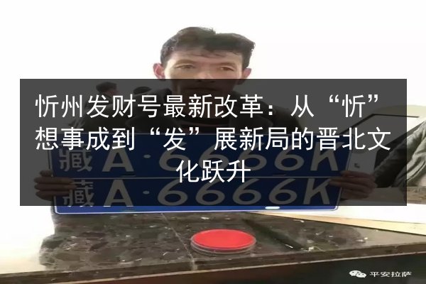 忻州发财号最新改革：从“忻”想事成到“发”展新局的晋北文化跃升