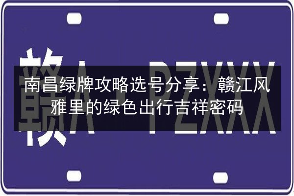 南昌绿牌攻略选号分享：赣江风雅里的绿色出行吉祥密码 第2张