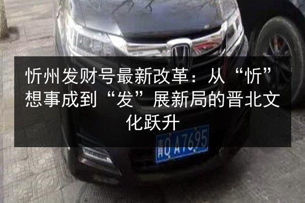 忻州发财号最新改革:从“忻”想事成到“发”展新局的晋北文化跃升 第3张 忻州发财号最新改革:从“忻”想事成到“发”展新局的晋北文化跃升 第3张
