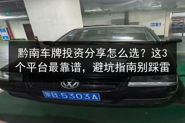 黔南车牌投资分享怎么选?这3个平台最靠谱,避坑指南别踩雷 第2张 黔南车牌投资分享怎么选?这3个平台最靠谱,避坑指南别踩雷 第2张