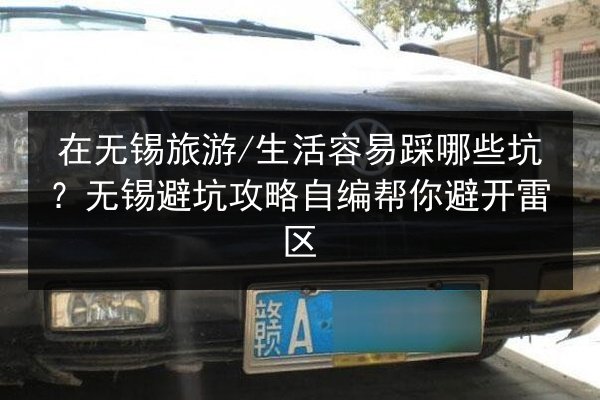 在无锡旅游_生活容易踩哪些坑？无锡避坑攻略自编帮你避开雷区