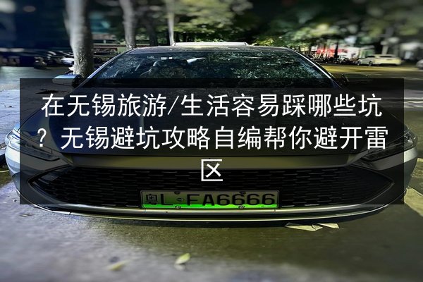 在无锡旅游_生活容易踩哪些坑?无锡避坑攻略自编帮你避开雷区 第2张 在无锡旅游_生活容易踩哪些坑?无锡避坑攻略自编帮你避开雷区 第2张