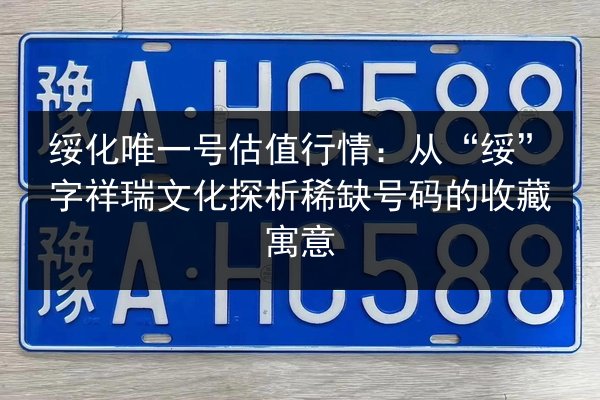 绥化唯一号估值行情：从“绥”字祥瑞文化探析稀缺号码的收藏寓意 第2张
