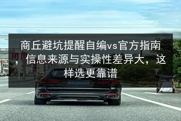 商丘避坑提醒自编vs官方指南,信息来源与实操性差异大,这样选更靠谱 第3张 商丘避坑提醒自编vs官方指南,信息来源与实操性差异大,这样选更靠谱 第3张