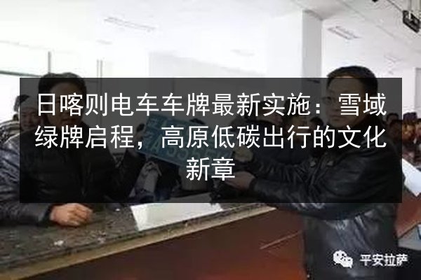 日喀则电车车牌最新实施：雪域绿牌启程，高原低碳出行的文化新章