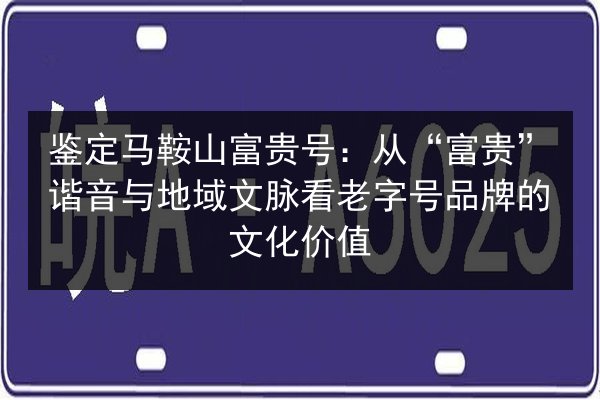鉴定马鞍山富贵号:从“富贵”谐音与地域文脉看老字号品牌的文化价值 第2张 鉴定马鞍山富贵号:从“富贵”谐音与地域文脉看老字号品牌的文化价值 第2张