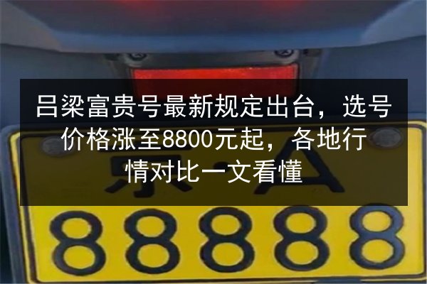 吕梁富贵号最新规定出台，选号价格涨至8800元起，各地行情对比一文看懂