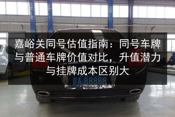 嘉峪关同号估值指南：同号车牌与普通车牌价值对比，升值潜力与挂牌成本区别大 第2张