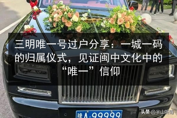 三明唯一号过户分享:一城一码的归属仪式,见证闽中文化中的“唯一”信仰 第2张 三明唯一号过户分享:一城一码的归属仪式,见证闽中文化中的“唯一”信仰 第2张