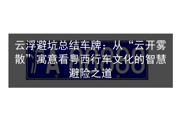 云浮避坑总结车牌：从“云开雾散”寓意看粤西行车文化的智慧避险之道 第2张