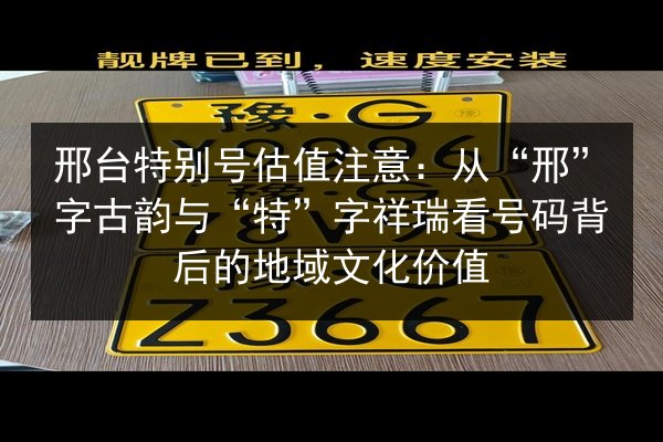 邢台特别号估值注意：从“邢”字古韵与“特”字祥瑞看号码背后的地域文化价值 第2张