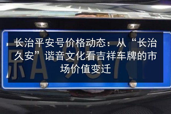 长治平安号价格动态：从“长治久安”谐音文化看吉祥车牌的市场价值变迁