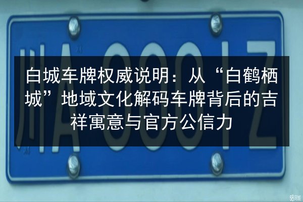 白城车牌权威说明：从“白鹤栖城”地域文化解码车牌背后的吉祥寓意与官方公信力