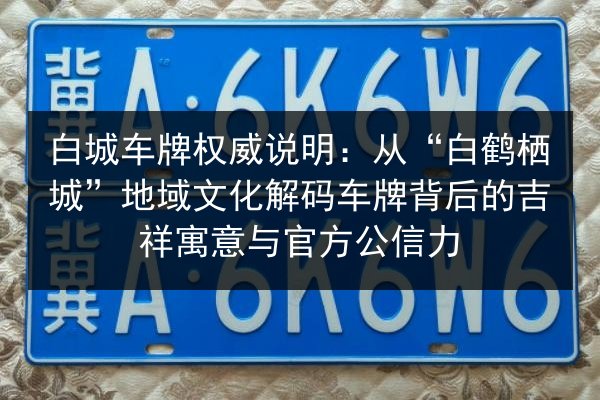 白城车牌权威说明:从“白鹤栖城”地域文化解码车牌背后的吉祥寓意与官方公信力 第2张 白城车牌权威说明:从“白鹤栖城”地域文化解码车牌背后的吉祥寓意与官方公信力 第2张