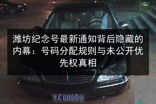 潍坊纪念号最新通知背后隐藏的内幕：号码分配规则与未公开优先权真相