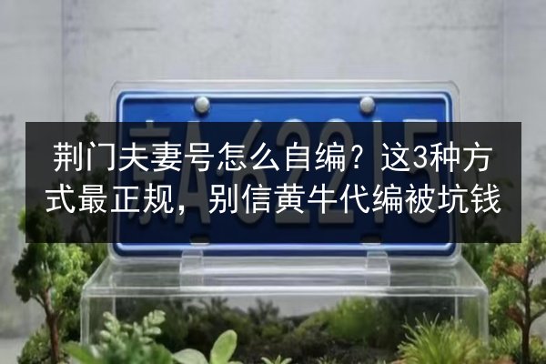荆门夫妻号怎么自编？这3种方式最正规，别信黄牛代编被坑钱 第3张