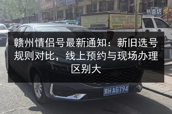 赣州情侣号最新通知:新旧选号规则对比,线上预约与现场办理区别大 第3张 赣州情侣号最新通知:新旧选号规则对比,线上预约与现场办理区别大 第3张