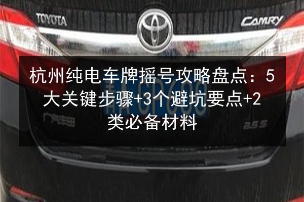 杭州纯电车牌摇号攻略盘点:5大关键步骤+3个避坑要点+2类必备材料 第2张 杭州纯电车牌摇号攻略盘点:5大关键步骤+3个避坑要点+2类必备材料 第2张