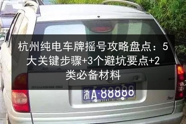 杭州纯电车牌摇号攻略盘点:5大关键步骤+3个避坑要点+2类必备材料 第3张 杭州纯电车牌摇号攻略盘点:5大关键步骤+3个避坑要点+2类必备材料 第3张