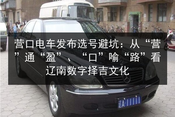 营口电车发布选号避坑：从“营”通“盈”、“口”喻“路”看辽南数字择吉文化