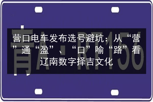 营口电车发布选号避坑：从“营”通“盈”、“口”喻“路”看辽南数字择吉文化 第2张