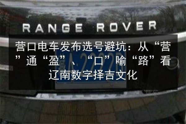 营口电车发布选号避坑：从“营”通“盈”、“口”喻“路”看辽南数字择吉文化 第3张
