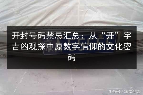 开封号码禁忌汇总：从“开”字吉凶观探中原数字信仰的文化密码 第2张