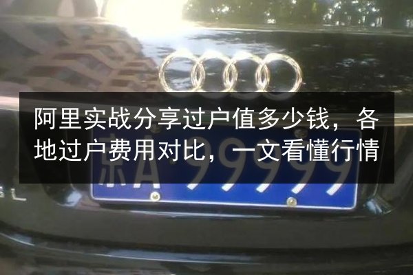 阿里实战分享过户值多少钱，各地过户费用对比，一文看懂行情