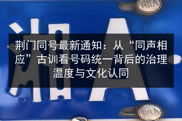 荆门同号最新通知:从“同声相应”古训看号码统一背后的治理温度与文化认同 第2张 荆门同号最新通知:从“同声相应”古训看号码统一背后的治理温度与文化认同 第2张