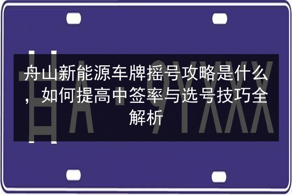 舟山新能源车牌摇号攻略是什么,如何提高中签率与选号技巧全解析 第2张 舟山新能源车牌摇号攻略是什么,如何提高中签率与选号技巧全解析 第2张