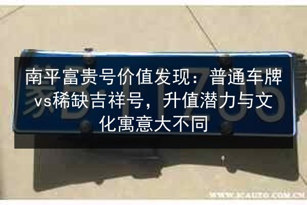 南平富贵号价值发现:普通车牌vs稀缺吉祥号,升值潜力与文化寓意大不同 第2张 南平富贵号价值发现:普通车牌vs稀缺吉祥号,升值潜力与文化寓意大不同 第2张