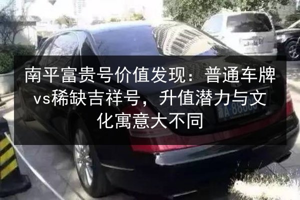 南平富贵号价值发现:普通车牌vs稀缺吉祥号,升值潜力与文化寓意大不同 第3张 南平富贵号价值发现:普通车牌vs稀缺吉祥号,升值潜力与文化寓意大不同 第3张
