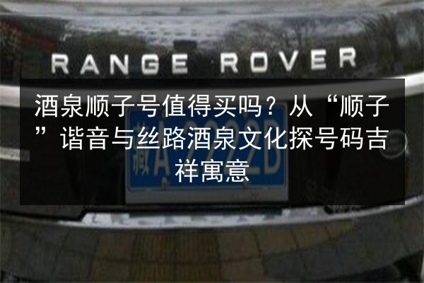 酒泉顺子号值得买吗？从“顺子”谐音与丝路酒泉文化探号码吉祥寓意