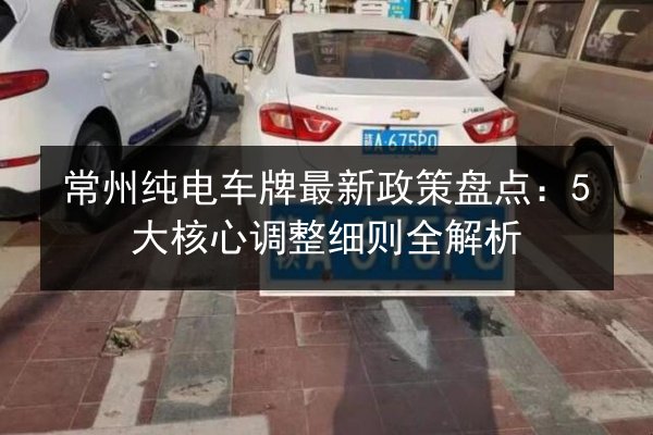 常州纯电车牌最新政策盘点:5大核心调整细则全解析 第2张 常州纯电车牌最新政策盘点:5大核心调整细则全解析 第2张