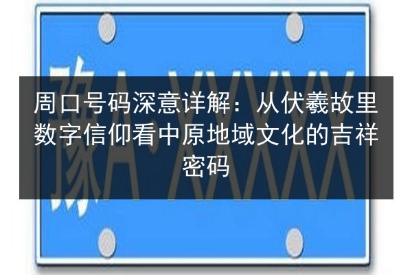 周口号码深意详解：从伏羲故里数字信仰看中原地域文化的吉祥密码 第2张