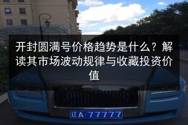 开封圆满号价格趋势是什么？解读其市场波动规律与收藏投资价值
