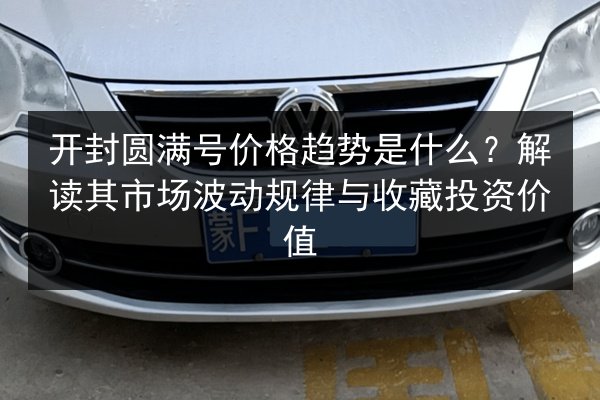 开封圆满号价格趋势是什么？解读其市场波动规律与收藏投资价值 第2张