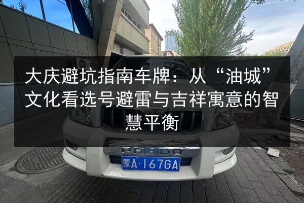 大庆避坑指南车牌：从“油城”文化看选号避雷与吉祥寓意的智慧平衡