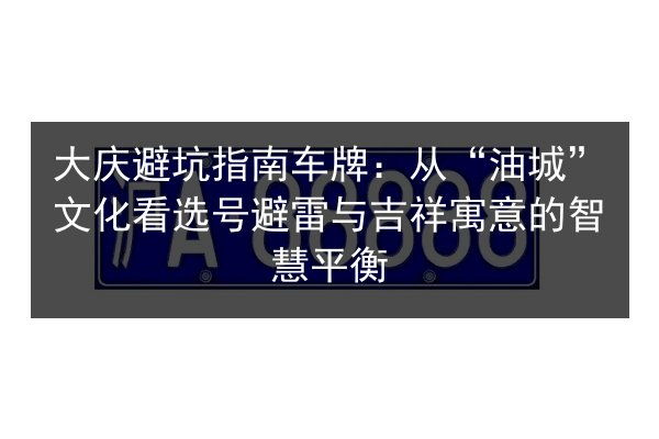 大庆避坑指南车牌：从“油城”文化看选号避雷与吉祥寓意的智慧平衡 第3张