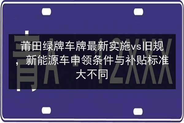 莆田绿牌车牌最新实施vs旧规,新能源车申领条件与补贴标准大不同 第2张 莆田绿牌车牌最新实施vs旧规,新能源车申领条件与补贴标准大不同 第2张
