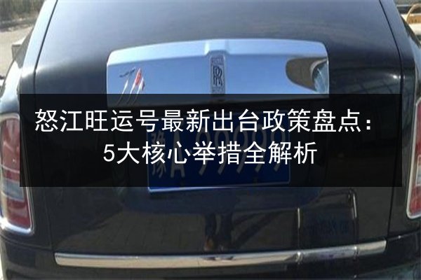 怒江旺运号最新出台政策盘点:5大核心举措全解析 第2张 怒江旺运号最新出台政策盘点:5大核心举措全解析 第2张