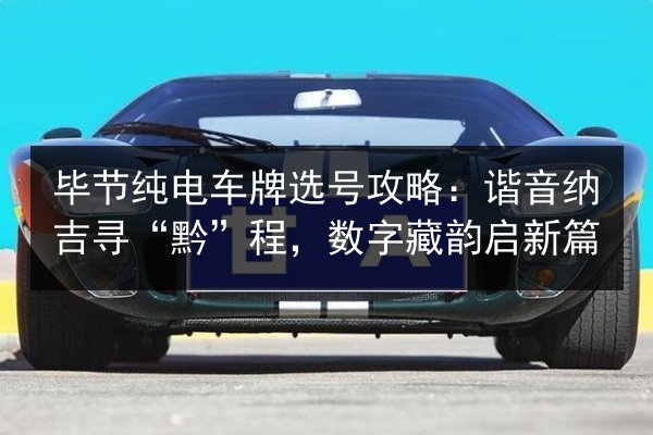 毕节纯电车牌选号攻略:谐音纳吉寻“黔”程,数字藏韵启新篇 第2张 毕节纯电车牌选号攻略:谐音纳吉寻“黔”程,数字藏韵启新篇 第2张