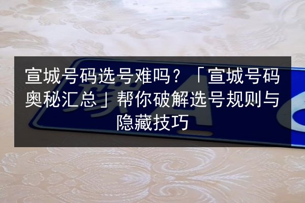 宣城号码选号难吗?「宣城号码奥秘汇总」帮你破解选号规则与隐藏技巧 第2张 宣城号码选号难吗?「宣城号码奥秘汇总」帮你破解选号规则与隐藏技巧 第2张